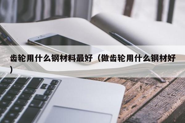 齿轮用什么钢材料最好（做齿轮用什么钢材好）