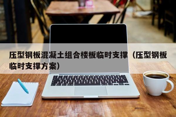 压型钢板混凝土组合楼板临时支撑（压型钢板临时支撑方案）