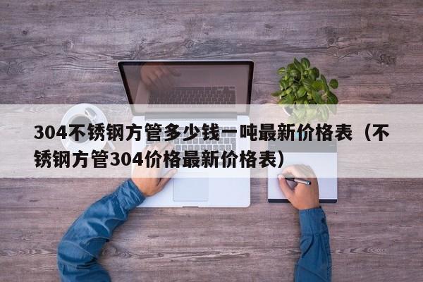 304不锈钢方管多少钱一吨最新价格表（不锈钢方管304价格最新价格表）