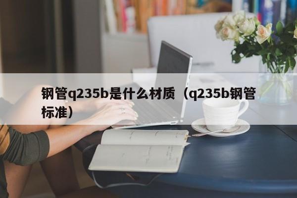 钢管q235b是什么材质（q235b钢管标准）