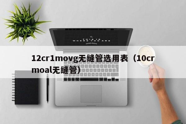 12cr1movg无缝管选用表（10crmoal无缝管）