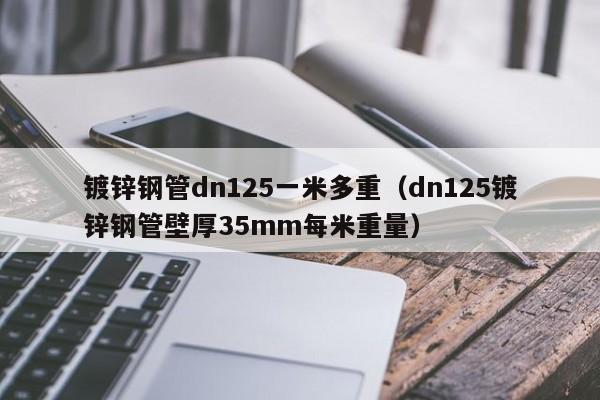 镀锌钢管dn125一米多重（dn125镀锌钢管壁厚35mm每米重量）