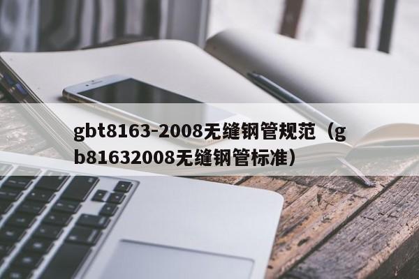 gbt8163-2008无缝钢管规范（gb81632008无缝钢管标准）