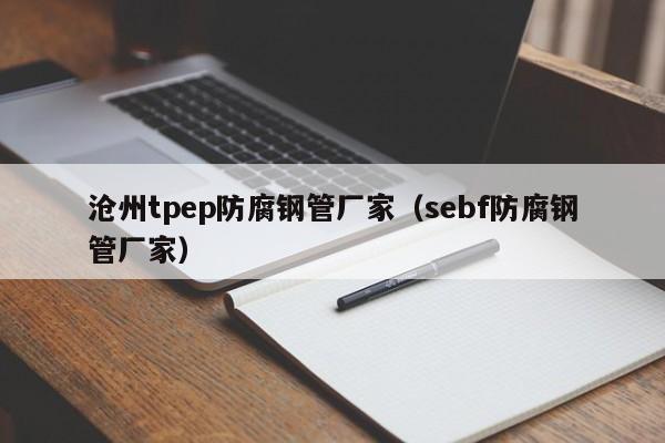 沧州tpep防腐钢管厂家（sebf防腐钢管厂家）