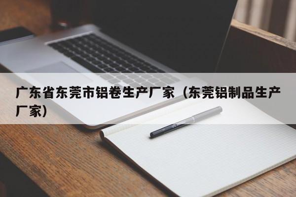 广东省东莞市铝卷生产厂家（东莞铝制品生产厂家）