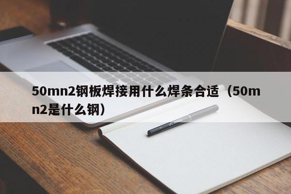 50mn2钢板焊接用什么焊条合适（50mn2是什么钢）