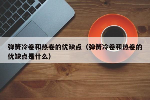 弹簧冷卷和热卷的优缺点（弹簧冷卷和热卷的优缺点是什么）