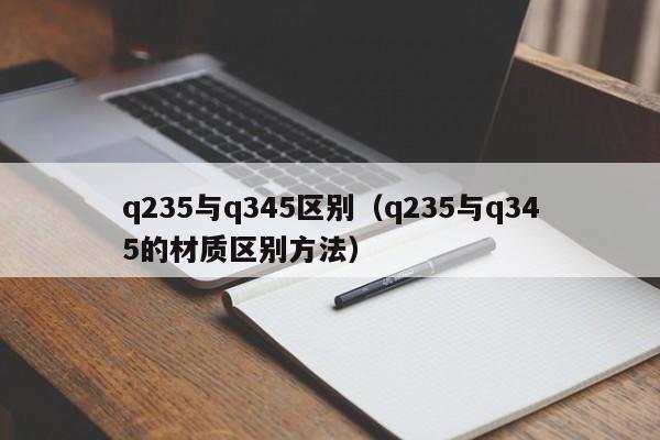 q235与q345区别（q235与q345的材质区别方法）