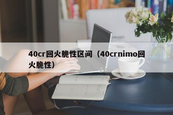 40cr回火脆性区间（40crnimo回火脆性）