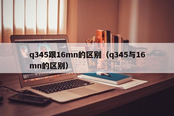 q345跟16mn的区别（q345与16mn的区别）