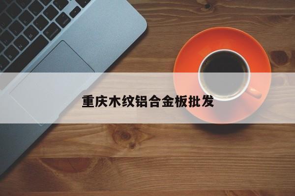 重庆木纹铝合金板批发